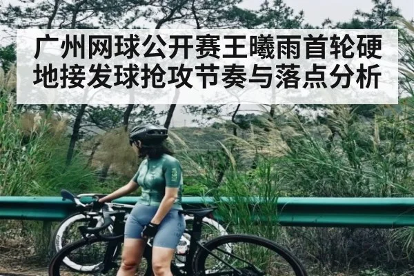 广州网球公开赛王曦雨首轮硬地接发球抢攻节奏与落点分析