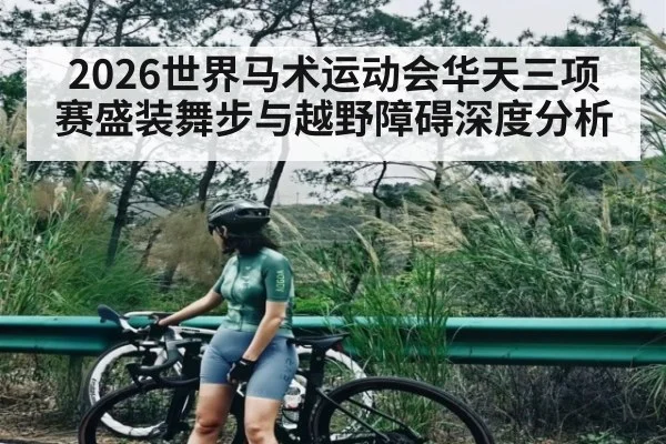 2026世界马术运动会华天三项赛盛装舞步与越野障碍深度分析