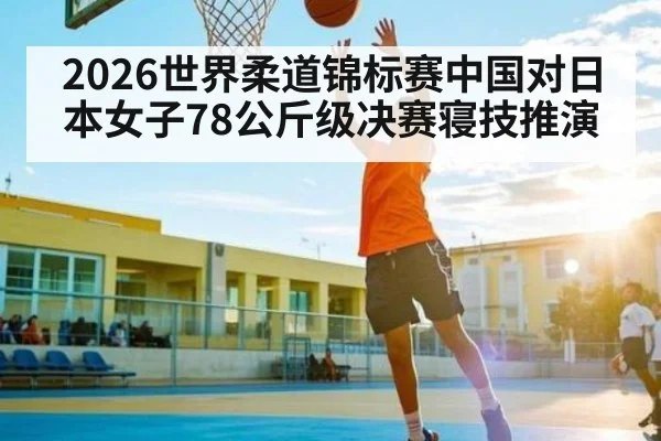 2026世界柔道锦标赛中国对日本女子78公斤级决赛寝技推演