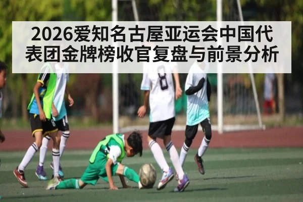 2026爱知名古屋亚运会中国代表团金牌榜收官复盘与前景分析