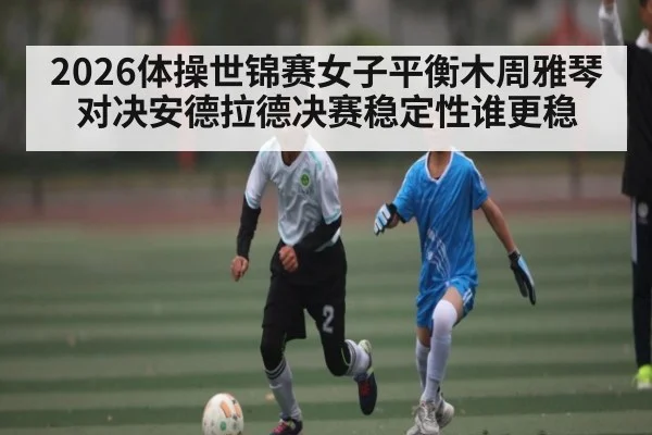 2026体操世锦赛女子平衡木周雅琴对决安德拉德决赛稳定性谁更稳