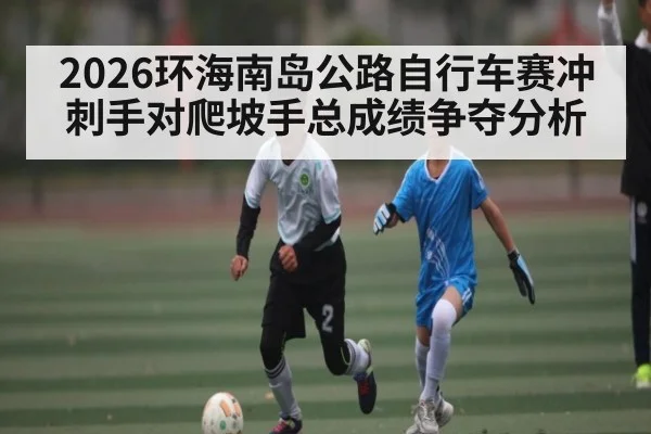 2026环海南岛公路自行车赛冲刺手对爬坡手总成绩争夺分析